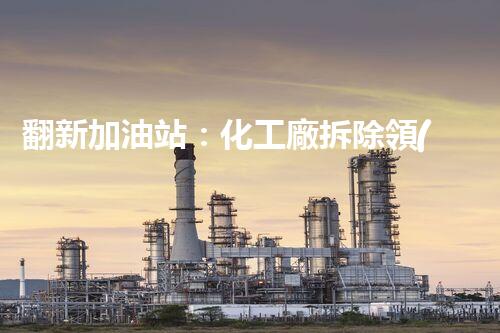 翻新加油站：化工廠拆除領(lǐng)域施工技術(shù)更新！